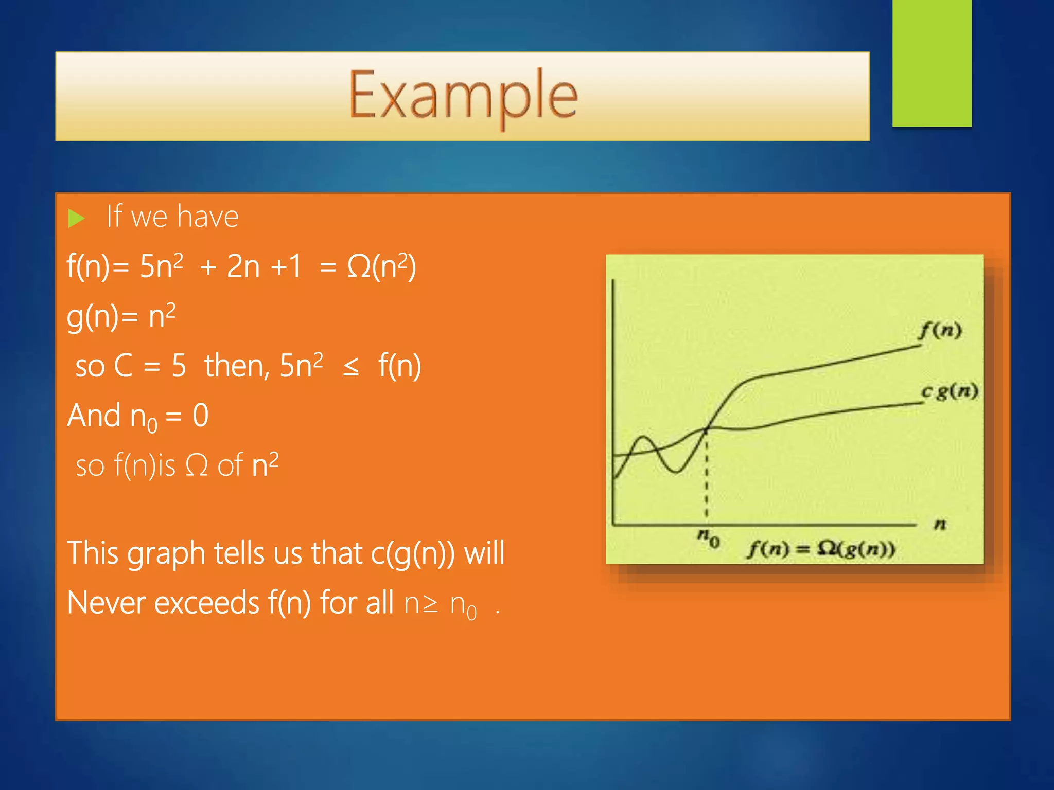 If we have
f(n)= 5n2 + 2n +1 = Ω(n2)
g(n)= n2
so C = 5 then, 5n2 ≤ f(n)
And n0 = 0
so f(n)is Ω of n2
This graph tells us that c(g(n)) will
Never exceeds f(n) for all n≥ n0 .
 
