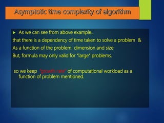  As we can see from above example..
that there is a dependency of time taken to solve a problem &
As a function of the problem dimension and size
But, formula may only valid for “large” problems.
so we keep “growth rate” of computational workload as a
function of problem mentioned.
 