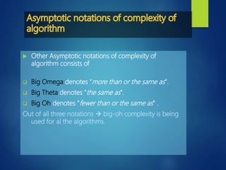  Other Asymptotic notations of complexity of
algorithm consists of
 Big Omega denotes "more than or the same as".
 Big Theta denotes "the same as".
 Big Oh denotes "fewer than or the same as" .
Out of all three notations  big-oh complexity is being
used for al the algorithms.
 