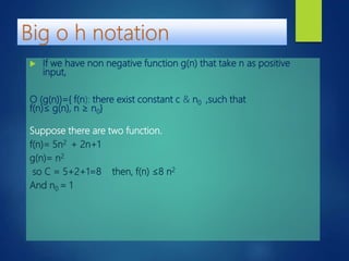  If we have non negative function g(n) that take n as positive
input,
O (g(n))={ f(n): there exist constant c & n0 ,such that
f(n)≤ g(n), n ≥ n0}
Suppose there are two function.
f(n)= 5n2 + 2n+1
g(n)= n2
so C = 5+2+1=8 then, f(n) ≤8 n2
And n0 = 1
 