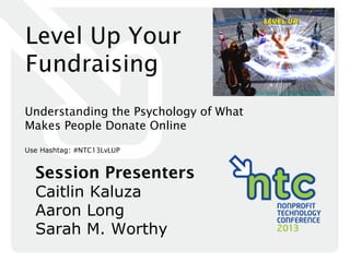 Level Up Your
Fundraising
                                       http://www.monkeyinthecage.com



Understanding the Psychology of What
Makes People Donate Online
Use Hashtag: #NTC13LvLUP


  Session Presenters
  Caitlin Kaluza
  Aaron Long
  Sarah M. Worthy
 
