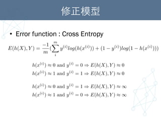 修正模型	
•  Error function : Cross Entropy
E(h(X), Y ) =
1
m
(
mX
i
y(i)
log(h(x(i)
)) + (1 y(i)
)log(1 h(x(i)
)))
h(x(i)
) ⇡ 0 and y(i)
= 0 ) E(h(X), Y ) ⇡ 0
h(x(i)
) ⇡ 1 and y(i)
= 1 ) E(h(X), Y ) ⇡ 0
h(x(i)
) ⇡ 0 and y(i)
= 1 ) E(h(X), Y ) ⇡ 1
h(x(i)
) ⇡ 1 and y(i)
= 0 ) E(h(X), Y ) ⇡ 1
 