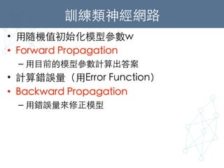 訓練類神經網路	
•  ⽤用隨機值初始化模型參數w	
•  Forward Propagation	
– ⽤用⺫⽬目前的模型參數計算出答案	
•  計算錯誤量（⽤用Error Function）	
•  Backward Propagation	
– ⽤用錯誤量來修正模型 	
 