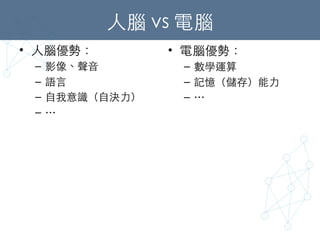 ⼈人腦 vs 電腦	
•  ⼈人腦優勢：	
–  影像、聲⾳音	
–  語⾔言	
–  ⾃自我意識（⾃自決⼒力）	
–  …	
•  電腦優勢：	
–  數學運算	
–  記憶（儲存）能⼒力	
–  …	
	
 