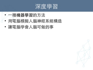 深度學習	
•  ⼀一種機器學習的⽅方法	
•  ⽤用電腦模擬⼈人腦神經系統構造	
•  讓電腦學會⼈人腦可做的事	
 