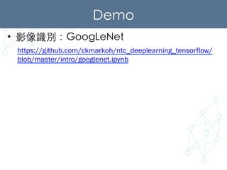 Demo	
•  影像識別：GoogLeNet	
https://github.com/ckmarkoh/ntc_deeplearning_tensorflow/
blob/master/intro/googlenet.ipynb
 
