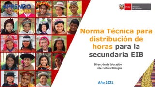 Dirección de Educación
Intercultural Bilingüe
Norma Técnica para
distribución de
horas para la
secundaria EIB
Año 2021
 