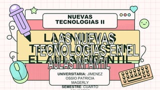 NUEVAS
TECNOLOGIAS II
UNIVERSITARIA: JIMENEZ
OSSIO PATRICIA
MAGERLY
SEMESTRE: CUARTO
LAS NUEVAS
TECNOLOGIAS EN
EL AULA INFANTIL
 