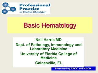 Presented by AACC and NACB
Basic Hematology
Neil Harris MD
Dept. of Pathology, Immunology and
Laboratory Medicine
University of Florida College of
Medicine
Gainesville, FL
 
