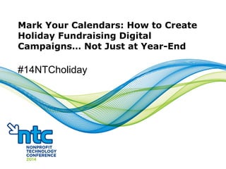 Mark Your Calendars: How to Create
Holiday Fundraising Digital
Campaigns… Not Just at Year-End
#14NTCholiday
 