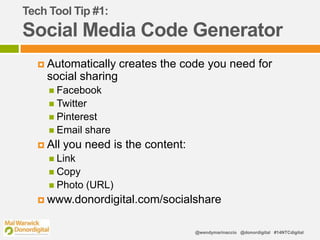 @wendymarinaccio @donordigital #14NTCdigital
Tech Tool Tip #1:
Social Media Code Generator
 Automatically creates the code you need for
social sharing
 Facebook
 Twitter
 Pinterest
 Email share
 All you need is the content:
 Link
 Copy
 Photo (URL)
 www.donordigital.com/socialshare
 
