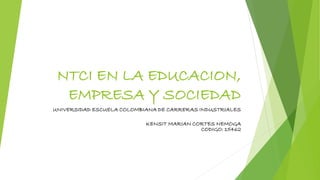 NTCI EN LA EDUCACION,
EMPRESA Y SOCIEDAD
UNIVERSIDAD ESCUELA COLOMBIANA DE CARRERAS INDUSTRIALES
KENSIT MARIAN CORTES NEMOGA
CODIGO: 15462
 