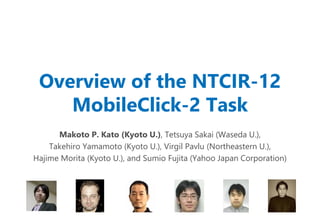 Overview of the NTCIR-12
MobileClick-2 Task
Makoto P. Kato (Kyoto U.), Tetsuya Sakai (Waseda U.),
Takehiro Yamamoto (Kyoto U.), Virgil Pavlu (Northeastern U.),
Hajime Morita (Kyoto U.), and Sumio Fujita (Yahoo Japan Corporation)
 
