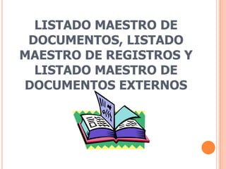LISTADO MAESTRO DE
 DOCUMENTOS, LISTADO
MAESTRO DE REGISTROS Y
  LISTADO MAESTRO DE
DOCUMENTOS EXTERNOS
 