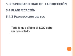 5. RESPONSABILIDAD DE LA DIRECCIÓN

5.4 PLANIFICACIÓN

5.4.2 PLANIFICACIÓN DEL SGC


   Todo lo que afecte el SGC debe
   ser controlado
 