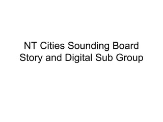 NT Cities Sounding Board
Story and Digital Sub Group
 