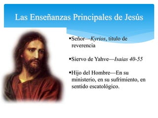 Las Enseñanzas Principales de Jesús
Señor—Kyrios, titulo de
reverencia
Siervo de Yahve—Isaias 40-55
Hijo del Hombre—En ...