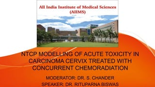NTCP MODELLING OF ACUTE TOXICITY IN
CARCINOMA CERVIX TREATED WITH
CONCURRENT CHEMORADIATION
MODERATOR: DR. S. CHANDER
SPEAKER: DR. RITUPARNA BISWAS
 