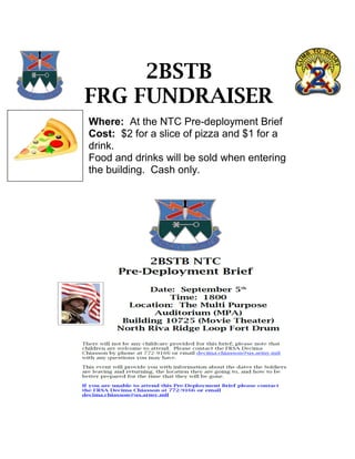 2BSTB
FRG FUNDRAISER
Where: At the NTC Pre-deployment Brief
Cost: $2 for a slice of pizza and $1 for a
drink.
Food and drinks will be sold when entering
the building. Cash only.
 