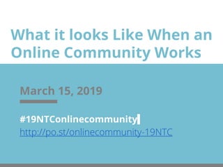 What it looks Like When an
Online Community Works
March 15, 2019
#19NTConlinecommunity
http://po.st/onlinecommunity-19NTC
 