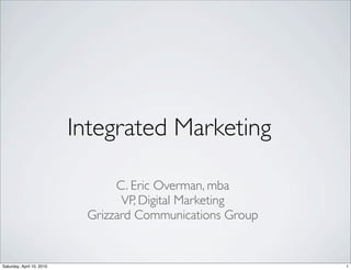 Integrated Marketing

                                 C. Eric Overman, mba
                                  VP, Digital Marketing
                            Grizzard Communications Group


Saturday, April 10, 2010                                    1
 