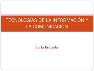 TECNOLOGÍAS DE LA INFORMACIÓN Y
       LA COMUNICACIÓN


           En la Escuela
 