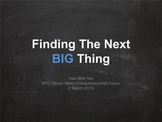 Finding The Next
   BIG Thing
               Yaw Shin Yeo
 NTC Silicon Valley Entrepreneurship Forum
               2 March 2013
 