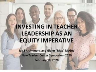 INVESTING IN TEACHER
LEADERSHIP AS AN
EQUITY IMPERATIVE
Jan Fitzsimmons and Glenn “Max” McGee
New Teacher Center Symposium 2020
February 10, 2020
 