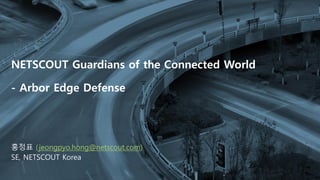 COPYRIGHT © 2020 NETSCOUT SYSTEMS, INC. 1
NETSCOUT Guardians of the Connected World
- Arbor Edge Defense
홍정표 (jeongpyo.hong@netscout.com)
SE, NETSCOUT Korea
 