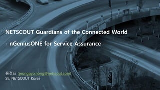 COPYRIGHT © 2020 NETSCOUT SYSTEMS, INC. 1
NETSCOUT Guardians of the Connected World
- nGeniusONE for Service Assurance
홍정표 (jeongpyo.hong@netscout.com)
SE, NETSCOUT Korea
 