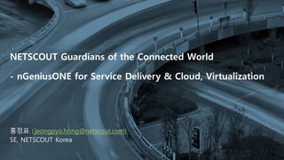 COPYRIGHT © 2020 NETSCOUT SYSTEMS, INC. 1
NETSCOUT Guardians of the Connected World
- nGeniusONE for Service Delivery & Cloud, Virtualization
홍정표 (jeongpyo.hong@netscout.com)
SE, NETSCOUT Korea
 