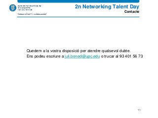 Quedem a la vostra disposició per atendre qualsevol dubte.
Ens podeu escriure a juli.boned@upc.edu o trucar al 93 401 56 73
2n Networking Talent Day
Contacte
11
 