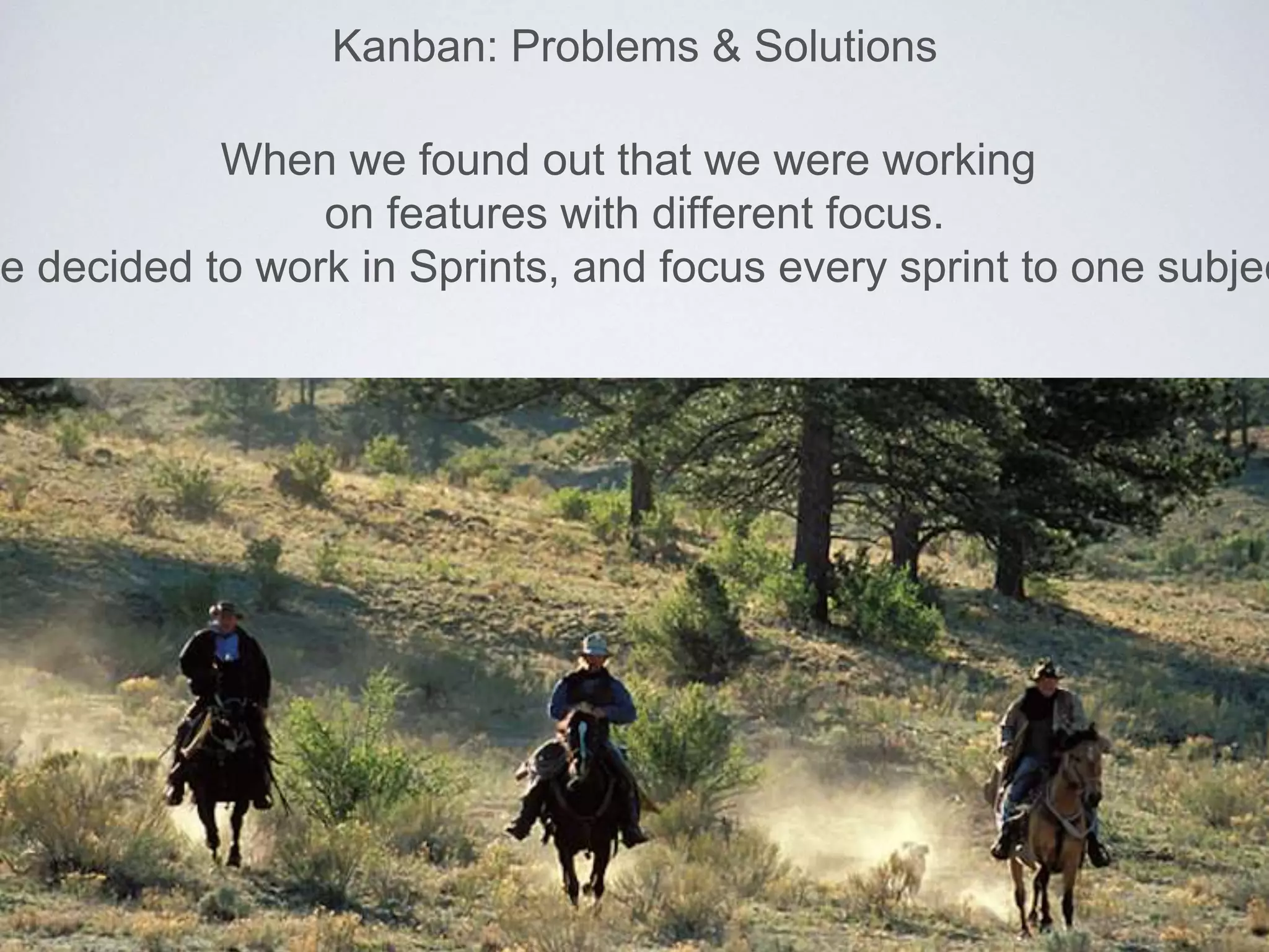 Kanban: Problems & Solutions
When we found out that we were working
on features with different focus.
e decided to work in Sprints, and focus every sprint to one subjec
 