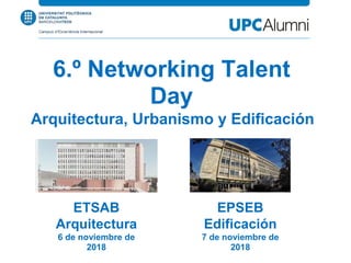 6.º Networking Talent
Day
Arquitectura, Urbanismo y Edificación
ETSAB
Arquitectura
6 de noviembre de
2018
EPSEB
Edificación
7 de noviembre de
2018
 
