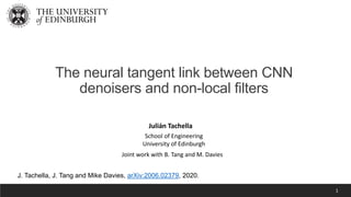 1
The neural tangent link between CNN
denoisers and non-local filters
Julián Tachella
School of Engineering
University of Edinburgh
J. Tachella, J. Tang and Mike Davies, arXiv:2006.02379, 2020.
Joint work with B. Tang and M. Davies
 