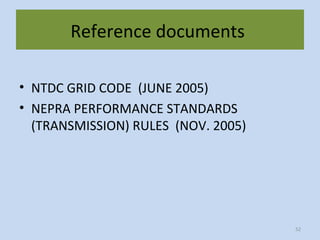 Reference documents
• NTDC GRID CODE (JUNE 2005)
• NEPRA PERFORMANCE STANDARDS
(TRANSMISSION) RULES (NOV. 2005)
52
 