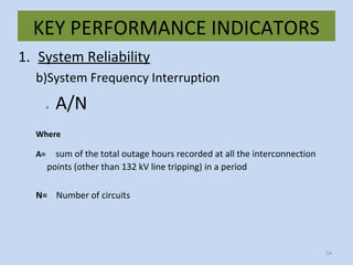 KEY PERFORMANCE INDICATORS
1. System Reliability
b)System Frequency Interruption
= A/N
Where
A= sum of the total outage hours recorded at all the interconnection
points (other than 132 kV line tripping) in a period
N= Number of circuits
54
 