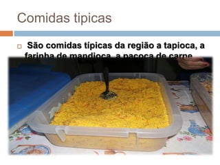 Comidas tipicas
    São comidas típicas da região a tapioca, a
    farinha de mandioca, a paçoca de carne
    seca e o cuzcuz.
 