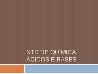 NTD DE QUÍMICA 
ÁCIDOS E BASES 
 