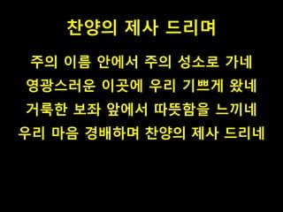 찬양의 제사 드리며
주의 이름 안에서 주의 성소로 가네
영광스러운 이곳에 우리 기쁘게 왔네
거룩한 보좌 앞에서 따뜻함을 느끼네
우리 마음 경배하며 찬양의 제사 드리네
 