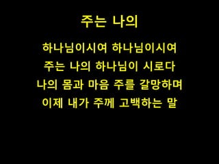 주는 나의
하나님이시여 하나님이시여
주는 나의 하나님이 시로다
나의 몸과 마음 주를 갈망하며
이제 내가 주께 고백하는 말
 
