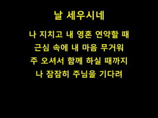 날 세우시네
나 지치고 내 영혼 연약할 때
근심 속에 내 마음 무거워
주 오셔서 함께 하실 때까지
나 잠잠히 주님을 기다려
 