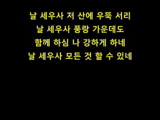 날 세우사 저 산에 우뚝 서리
날 세우사 풍랑 가운데도
함께 하심 나 강하게 하네
날 세우사 모든 것 할 수 있네
 