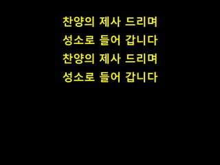 찬양의 제사 드리며
성소로 들어 갑니다
찬양의 제사 드리며
성소로 들어 갑니다
 