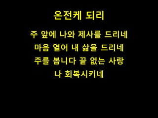 온전케 되리
주 앞에 나와 제사를 드리네
마음 열어 내 삶을 드리네
주를 봅니다 끝 없는 사랑
나 회복시키네
 