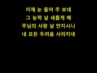 이제 눈 들어 주 보네
그 능력 날 새롭게 해
주님의 사랑 날 만지시니
내 모든 두려움 사라지네
 