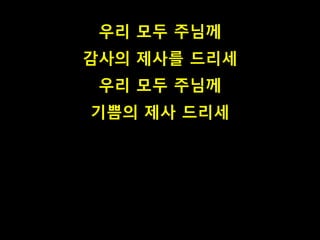 우리 모두 주님께
감사의 제사를 드리세
우리 모두 주님께
기쁨의 제사 드리세
 