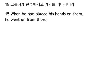 15 그들에게 안수하시고 거기를 떠나시니라
15 When he had placed his hands on them,
he went on from there.
 