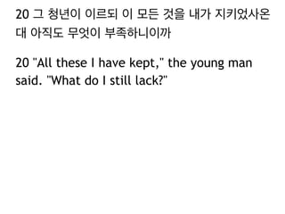 20 그 청년이 이르되 이 모든 것을 내가 지키었사온
대 아직도 무엇이 부족하니이까
20 "All these I have kept," the young man
said. "What do I still lack?"
 