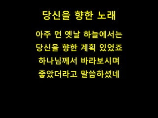 당신을 향한 노래
아주 먼 옛날 하늘에서는
당신을 향한 계획 있었죠
하나님께서 바라보시며
좋았더라고 말씀하셨네
 